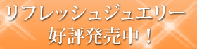 リフレッシュジュエリー好評販売中！